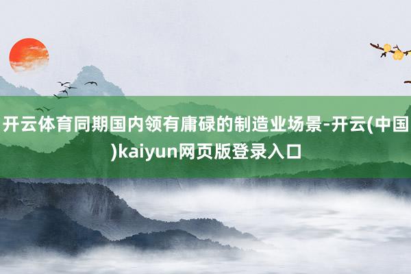 开云体育同期国内领有庸碌的制造业场景-开云(中国)kaiyun网页版登录入口