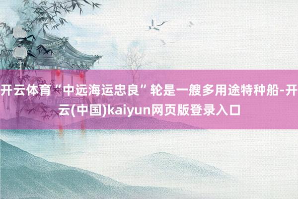 开云体育“中远海运忠良”轮是一艘多用途特种船-开云(中国)kaiyun网页版登录入口