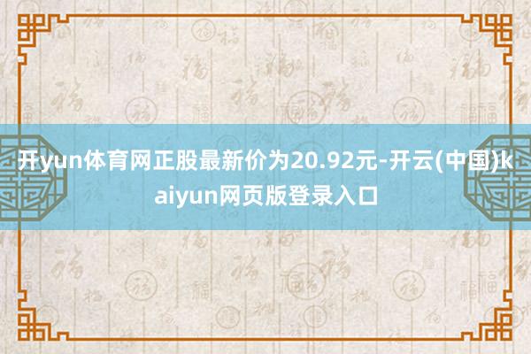 开yun体育网正股最新价为20.92元-开云(中国)kaiyun网页版登录入口