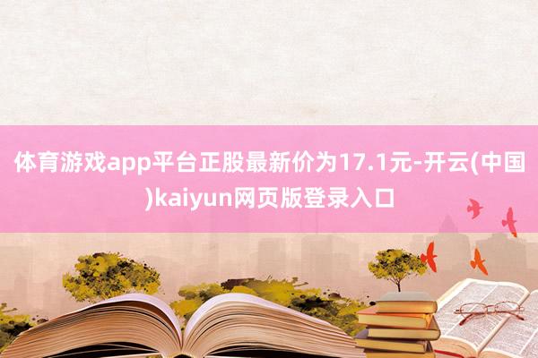 体育游戏app平台正股最新价为17.1元-开云(中国)kaiyun网页版登录入口