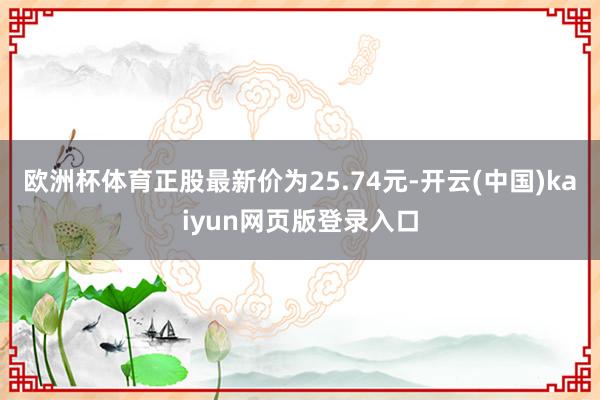 欧洲杯体育正股最新价为25.74元-开云(中国)kaiyun网页版登录入口