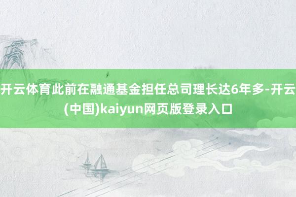 开云体育此前在融通基金担任总司理长达6年多-开云(中国)kaiyun网页版登录入口