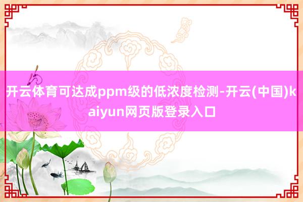 开云体育可达成ppm级的低浓度检测-开云(中国)kaiyun网页版登录入口