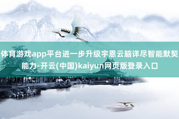 体育游戏app平台进一步升级宇恩云脑详尽智能默契能力-开云(中国)kaiyun网页版登录入口