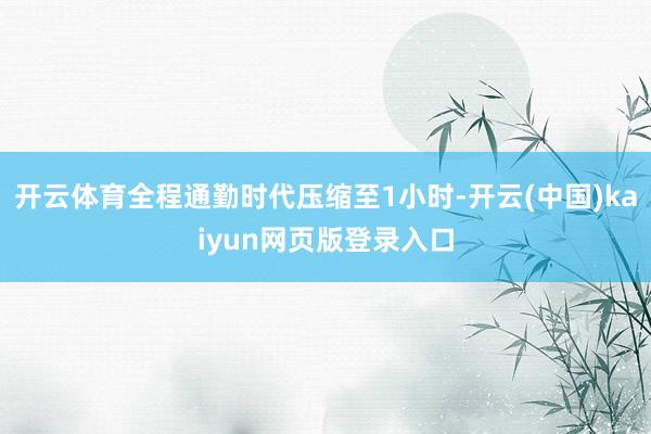 开云体育全程通勤时代压缩至1小时-开云(中国)kaiyun网页版登录入口