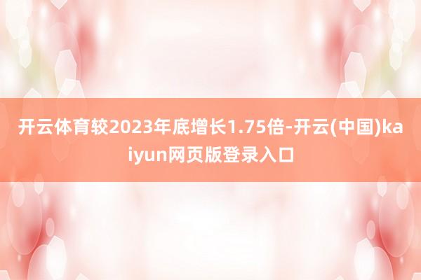 开云体育较2023年底增长1.75倍-开云(中国)kaiyun网页版登录入口
