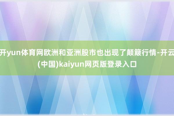 开yun体育网欧洲和亚洲股市也出现了颠簸行情-开云(中国)kaiyun网页版登录入口