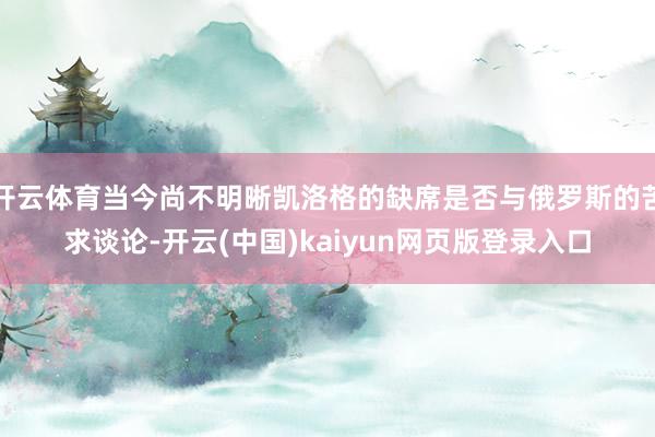 开云体育当今尚不明晰凯洛格的缺席是否与俄罗斯的苦求谈论-开云(中国)kaiyun网页版登录入口