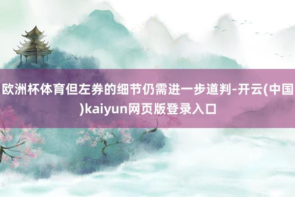 欧洲杯体育但左券的细节仍需进一步道判-开云(中国)kaiyun网页版登录入口