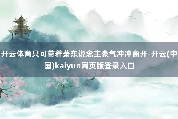 开云体育只可带着萧东说念主豪气冲冲离开-开云(中国)kaiyun网页版登录入口