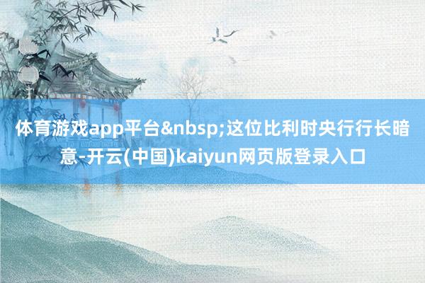 体育游戏app平台&nbsp;　　这位比利时央行行长暗意-开云(中国)kaiyun网页版登录入口