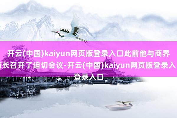 开云(中国)kaiyun网页版登录入口此前他与商界首长召开了迫切会议-开云(中国)kaiyun网页版登录入口