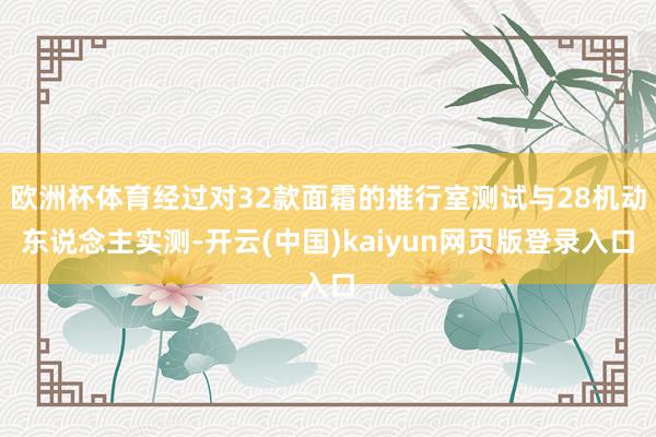欧洲杯体育经过对32款面霜的推行室测试与28机动东说念主实测-开云(中国)kaiyun网页版登录入口