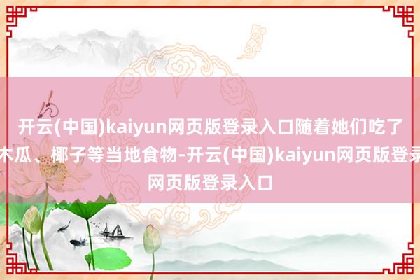 开云(中国)kaiyun网页版登录入口随着她们吃了好多木瓜、椰子等当地食物-开云(中国)kaiyun网页版登录入口